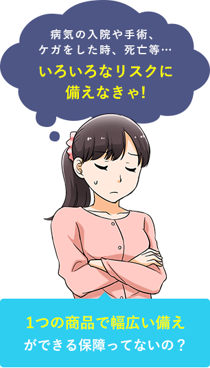 病気の入院や手術、ケガをした時、死亡等…色んなリスクに備えなきゃ!1つの商品で色々な保障ができる保障ってないの？
